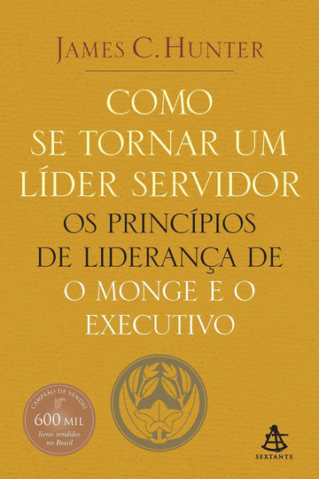 Como se Tornar um Líder Servidor - Os Princípios de Liderança de O Monge e o Executivo - James C. Hunter